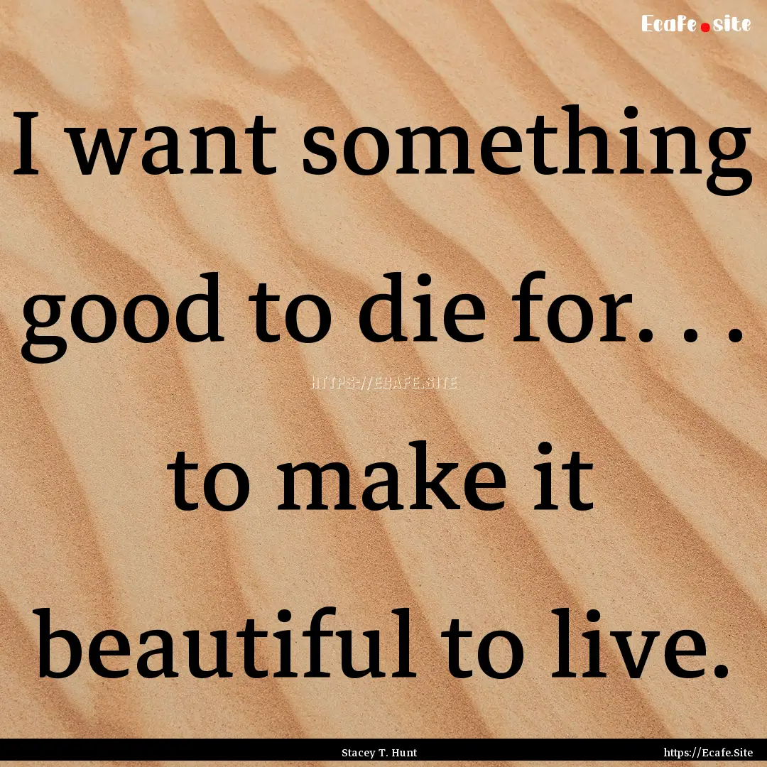 I want something good to die for. . . to.... : Quote by Stacey T. Hunt