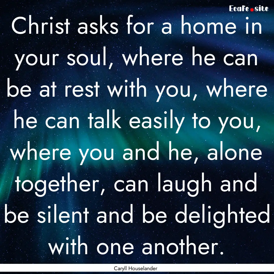 Christ asks for a home in your soul, where.... : Quote by Caryll Houselander