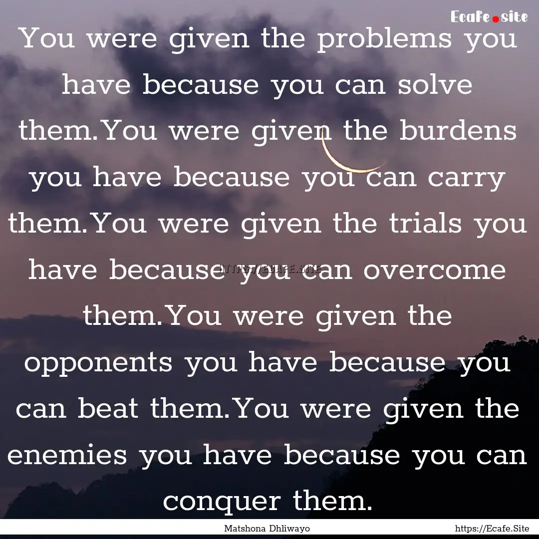 You were given the problems you have because.... : Quote by Matshona Dhliwayo