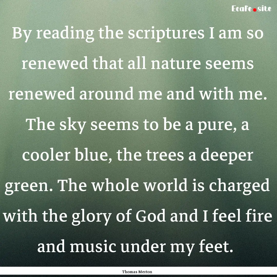 By reading the scriptures I am so renewed.... : Quote by Thomas Merton