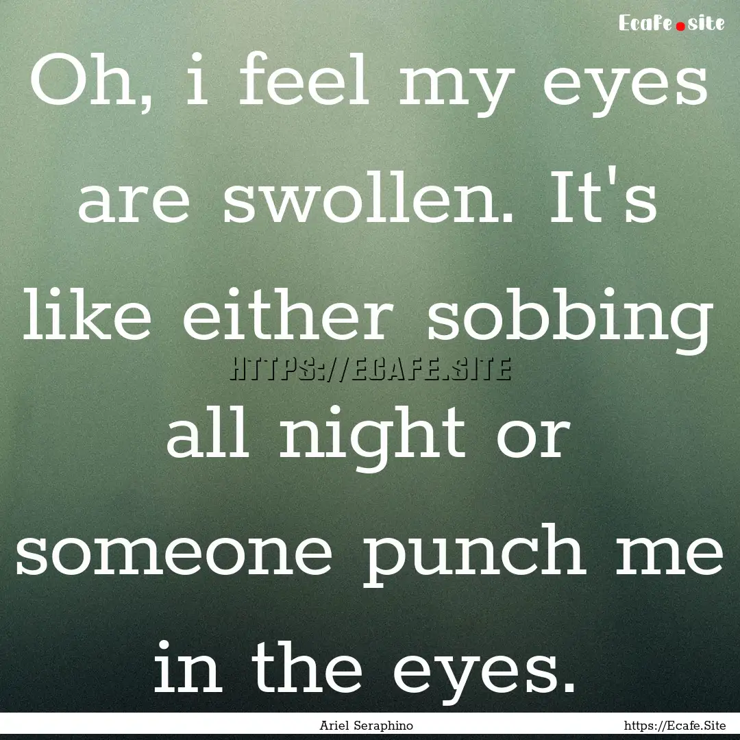 Oh, i feel my eyes are swollen. It's like.... : Quote by Ariel Seraphino