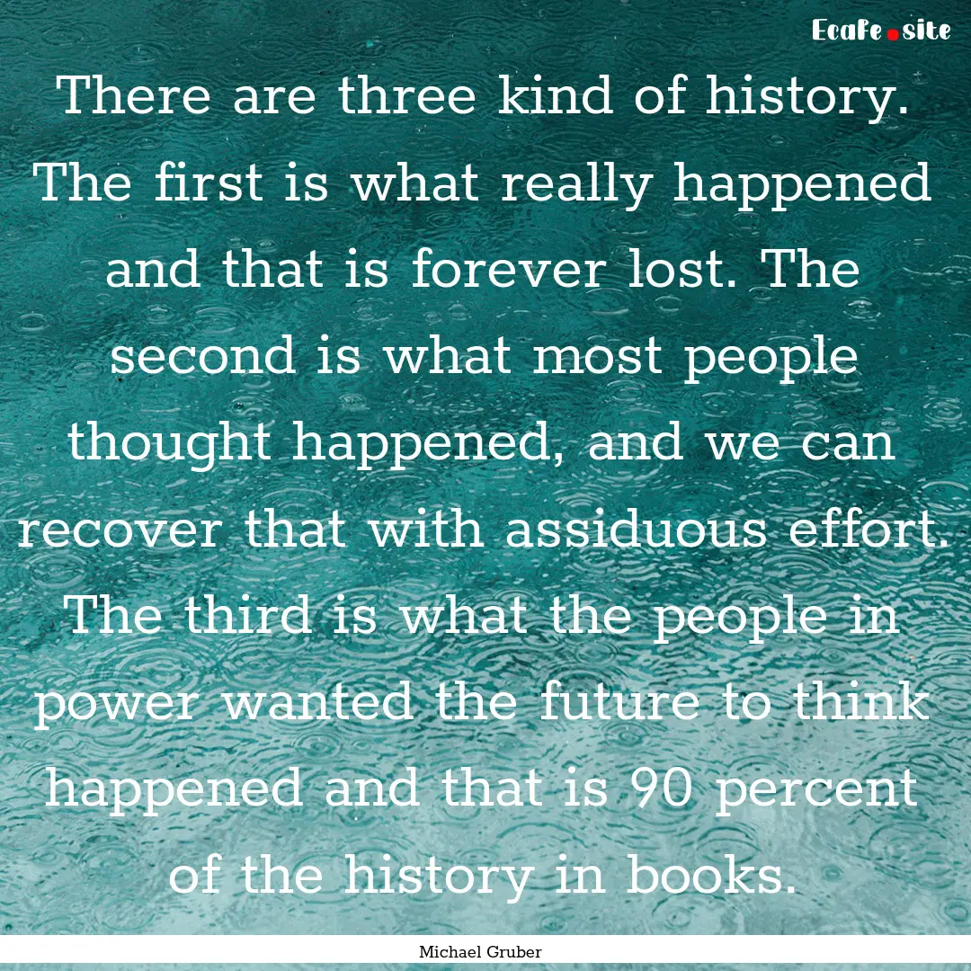 There are three kind of history. The first.... : Quote by Michael Gruber