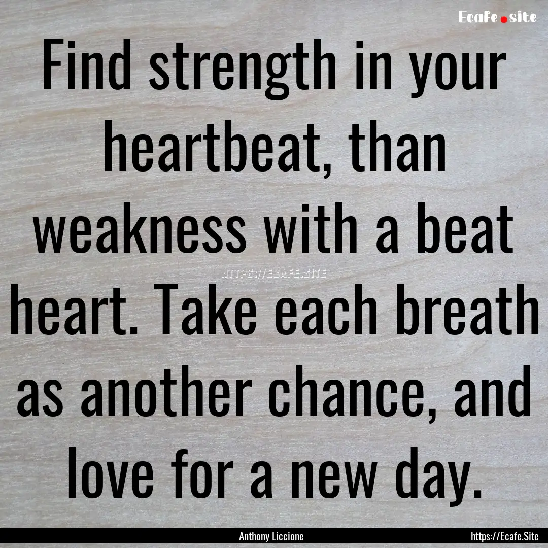 Find strength in your heartbeat, than weakness.... : Quote by Anthony Liccione