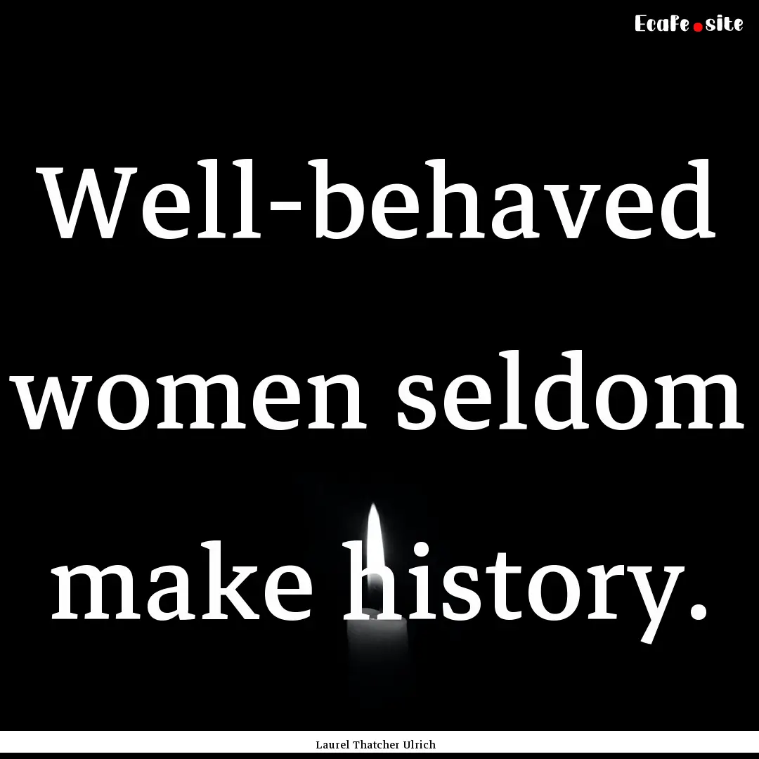 Well-behaved women seldom make history. : Quote by Laurel Thatcher Ulrich