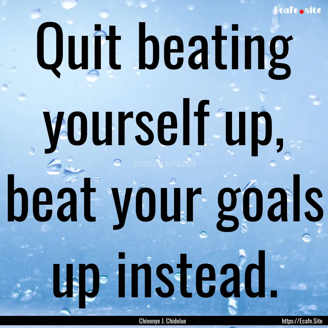 Quit beating yourself up, beat your goals.... : Quote by Chinonye J. Chidolue