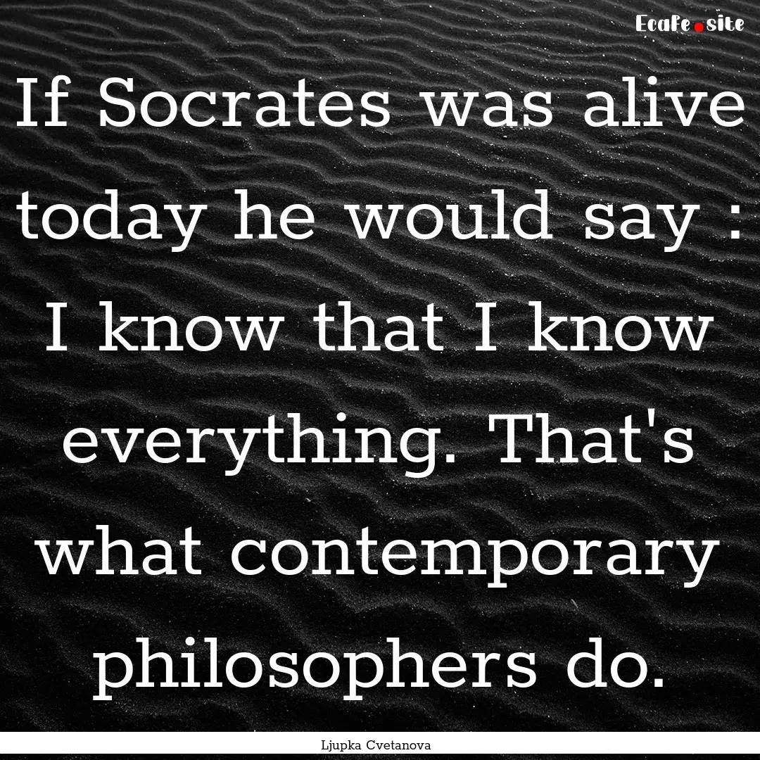 If Socrates was alive today he would say.... : Quote by Ljupka Cvetanova