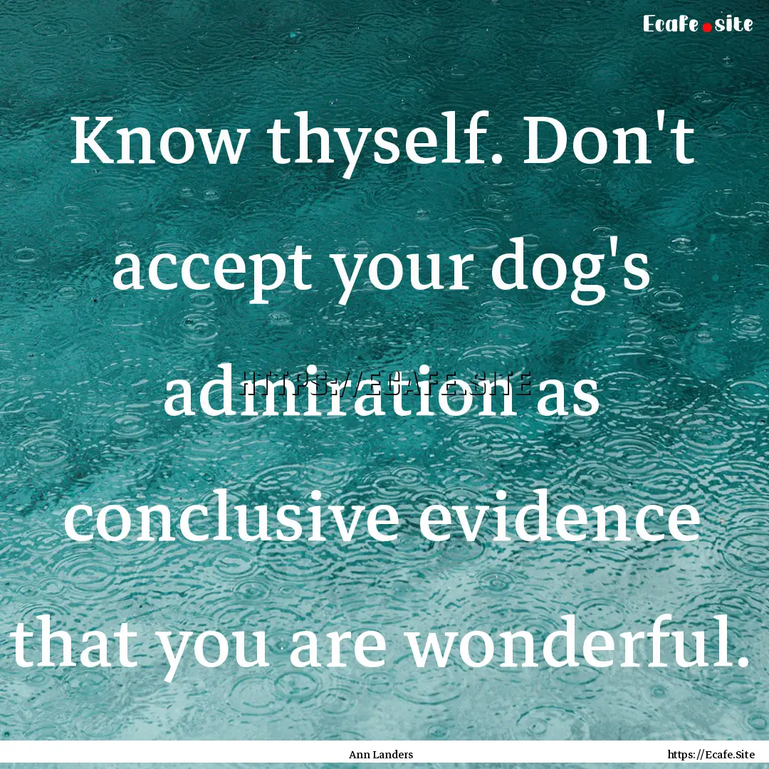 Know thyself. Don't accept your dog's admiration.... : Quote by Ann Landers