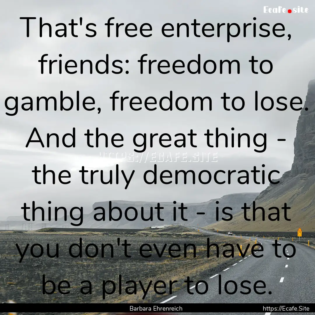 That's free enterprise, friends: freedom.... : Quote by Barbara Ehrenreich