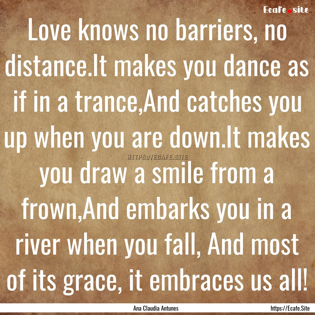 Love knows no barriers, no distance.It makes.... : Quote by Ana Claudia Antunes