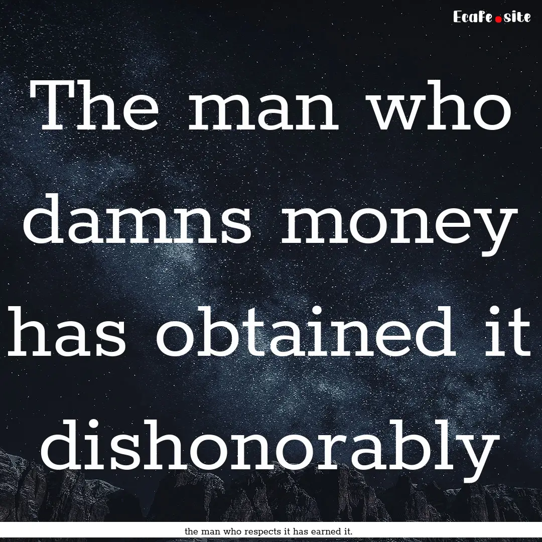 The man who damns money has obtained it dishonorably.... : Quote by the man who respects it has earned it.