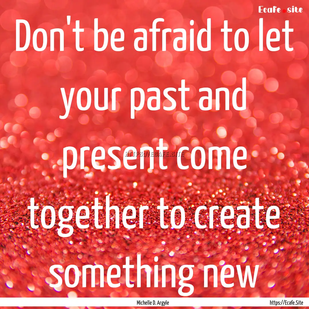 Don't be afraid to let your past and present.... : Quote by Michelle D. Argyle