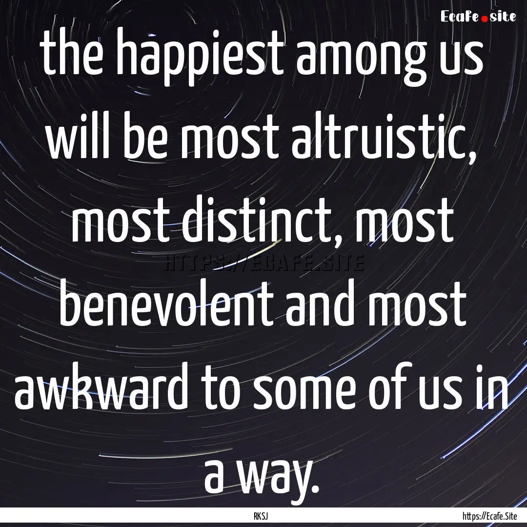 the happiest among us will be most altruistic,.... : Quote by RKSJ