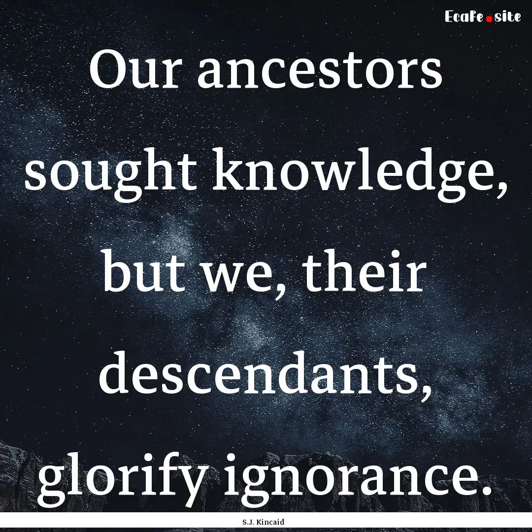 Our ancestors sought knowledge, but we, their.... : Quote by S.J. Kincaid