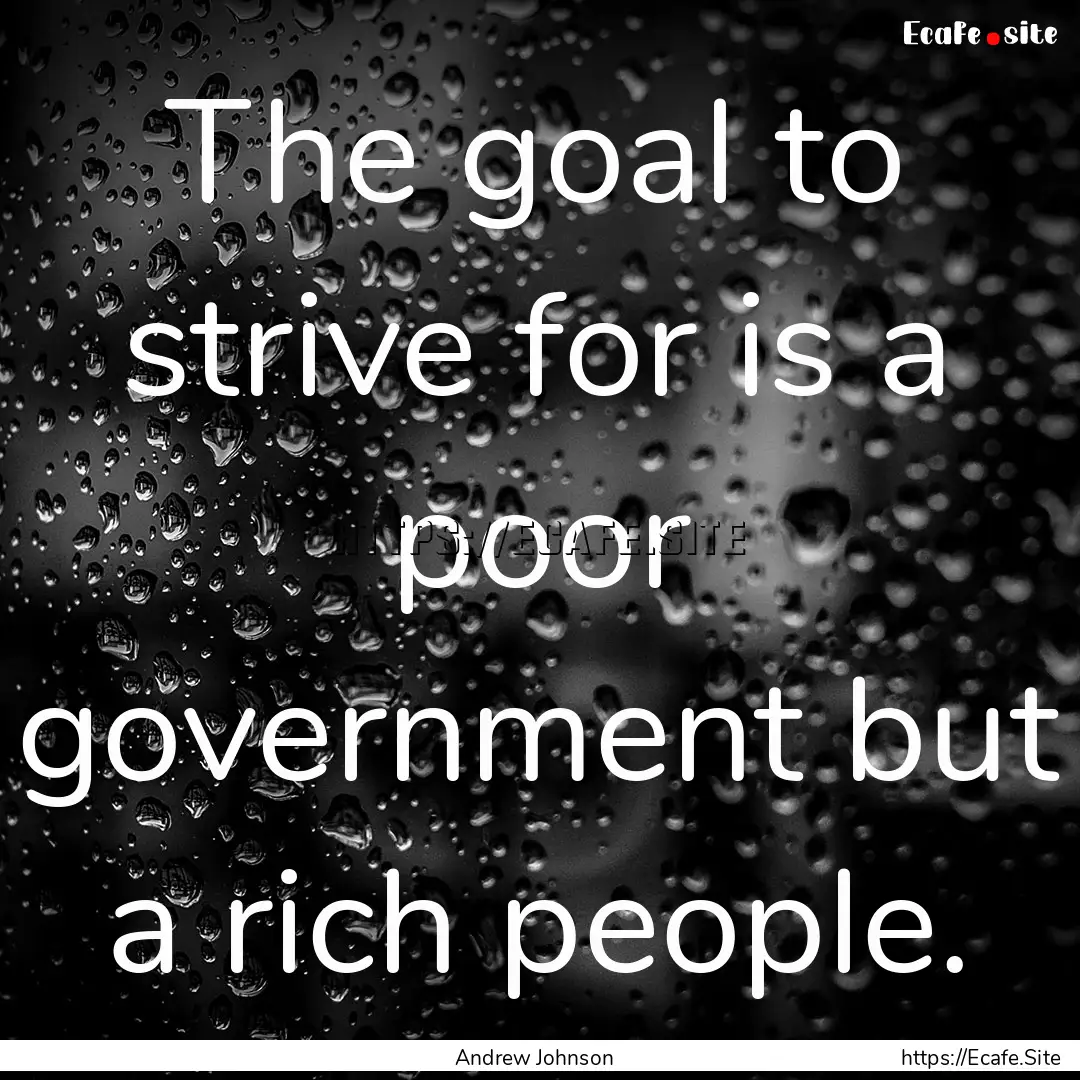 The goal to strive for is a poor government.... : Quote by Andrew Johnson