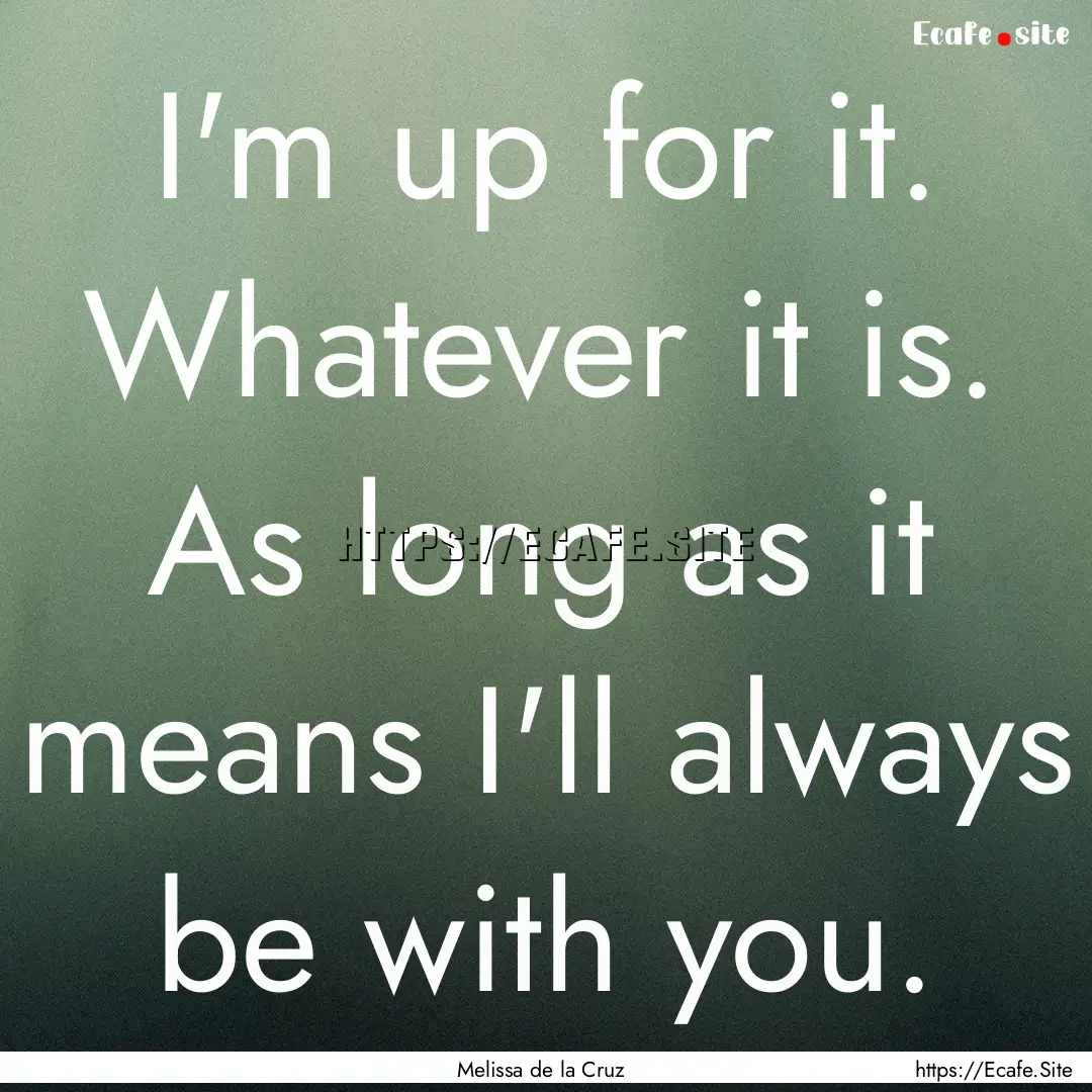 I'm up for it. Whatever it is. As long as.... : Quote by Melissa de la Cruz