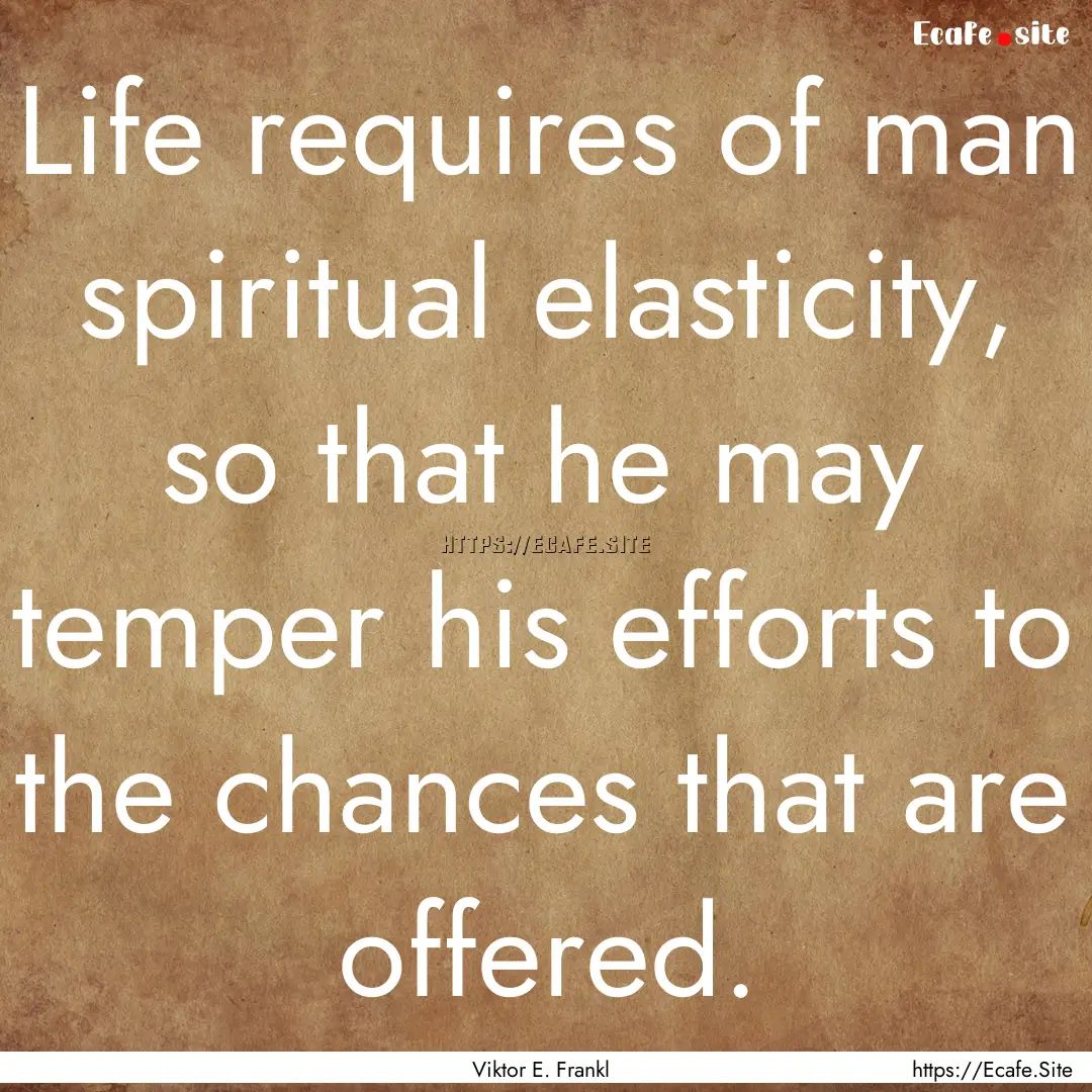 Life requires of man spiritual elasticity,.... : Quote by Viktor E. Frankl