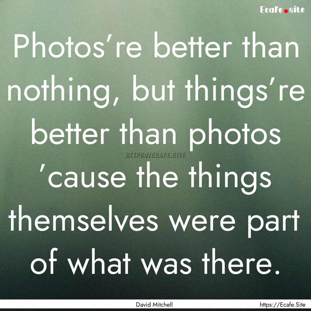 Photos’re better than nothing, but things’re.... : Quote by David Mitchell