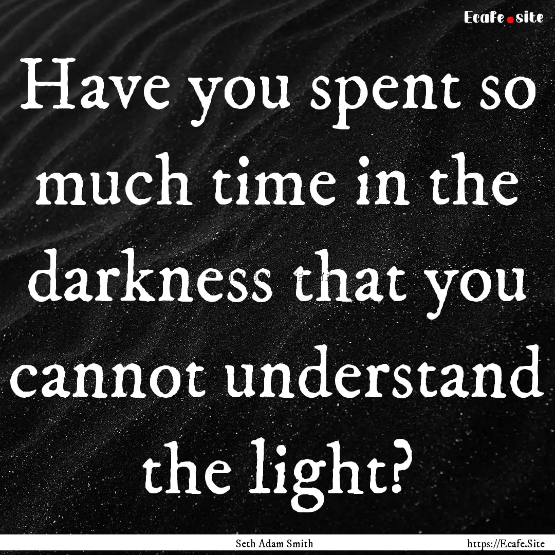 Have you spent so much time in the darkness.... : Quote by Seth Adam Smith