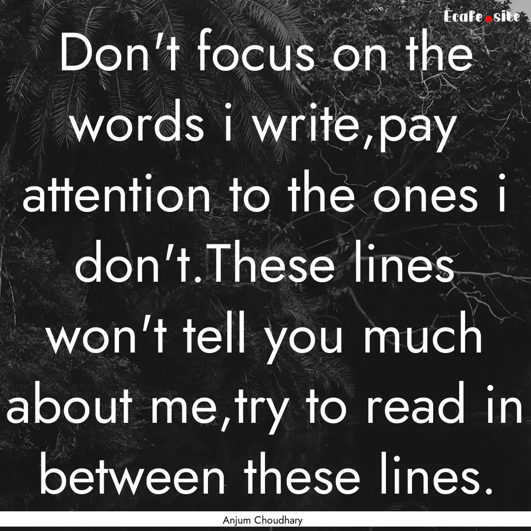 Don't focus on the words i write,pay attention.... : Quote by Anjum Choudhary