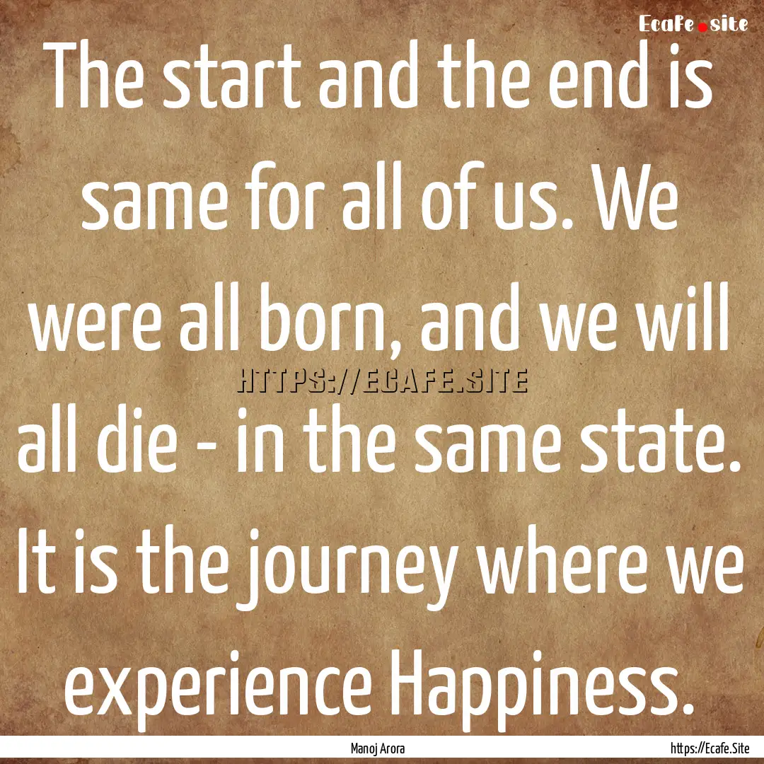 The start and the end is same for all of.... : Quote by Manoj Arora