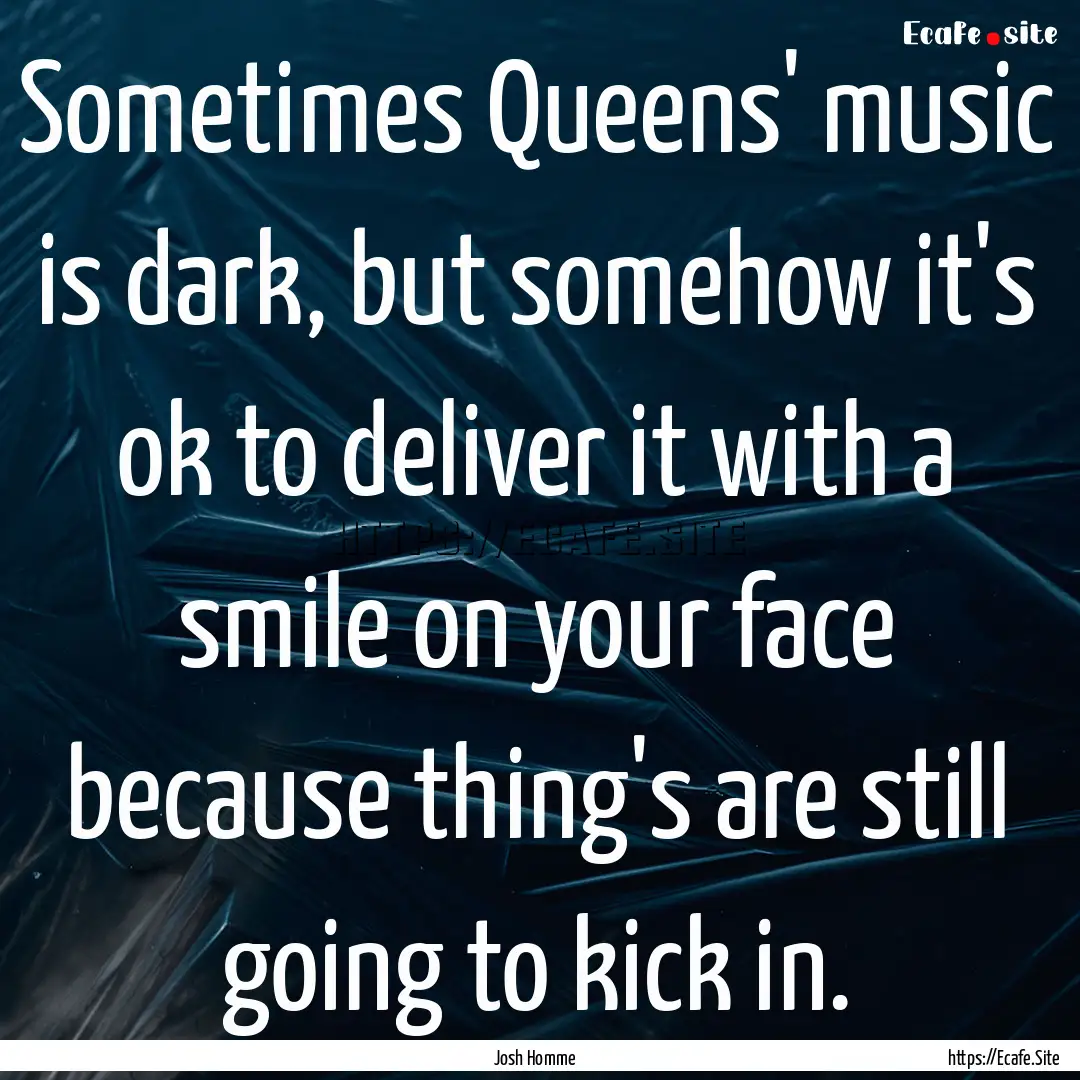 Sometimes Queens' music is dark, but somehow.... : Quote by Josh Homme