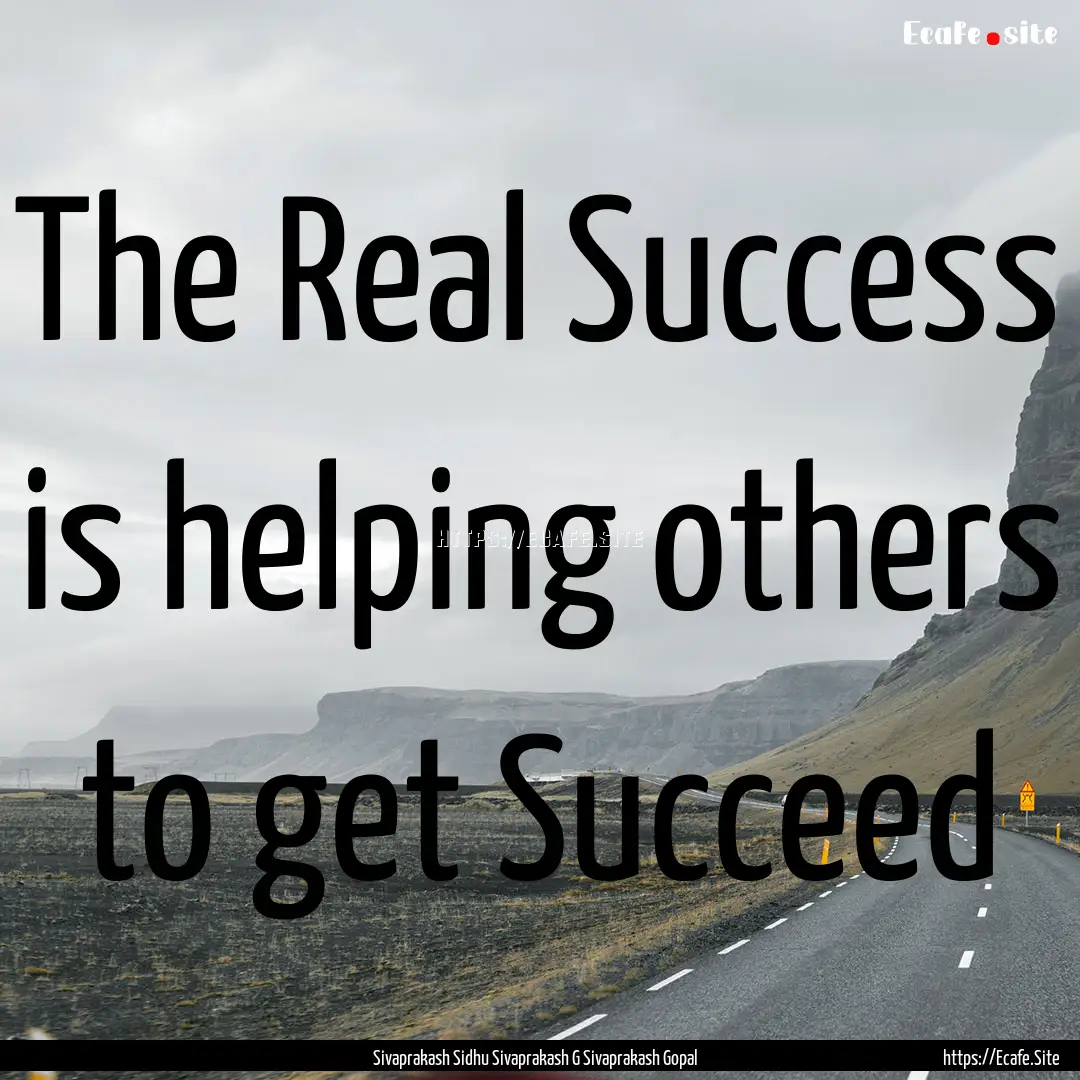 The Real Success is helping others to get.... : Quote by Sivaprakash Sidhu Sivaprakash G Sivaprakash Gopal