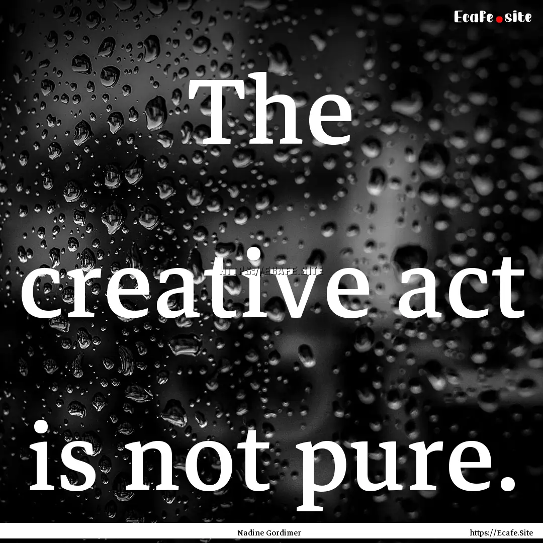 The creative act is not pure. : Quote by Nadine Gordimer