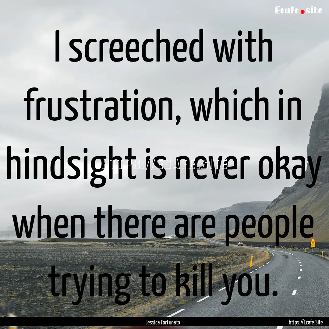 I screeched with frustration, which in hindsight.... : Quote by Jessica Fortunato