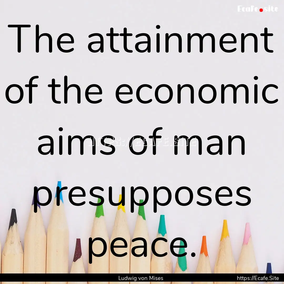 The attainment of the economic aims of man.... : Quote by Ludwig von Mises