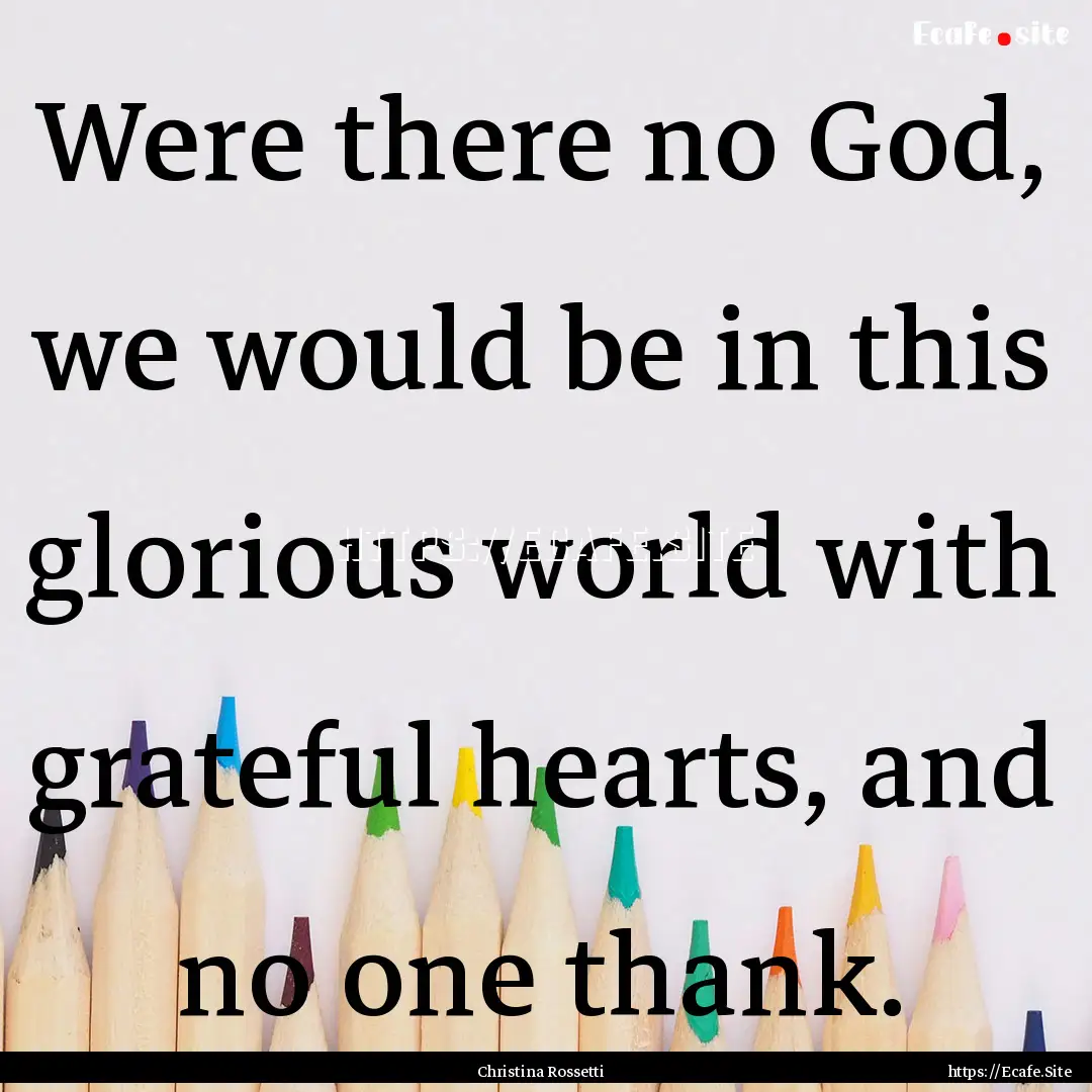 Were there no God, we would be in this glorious.... : Quote by Christina Rossetti