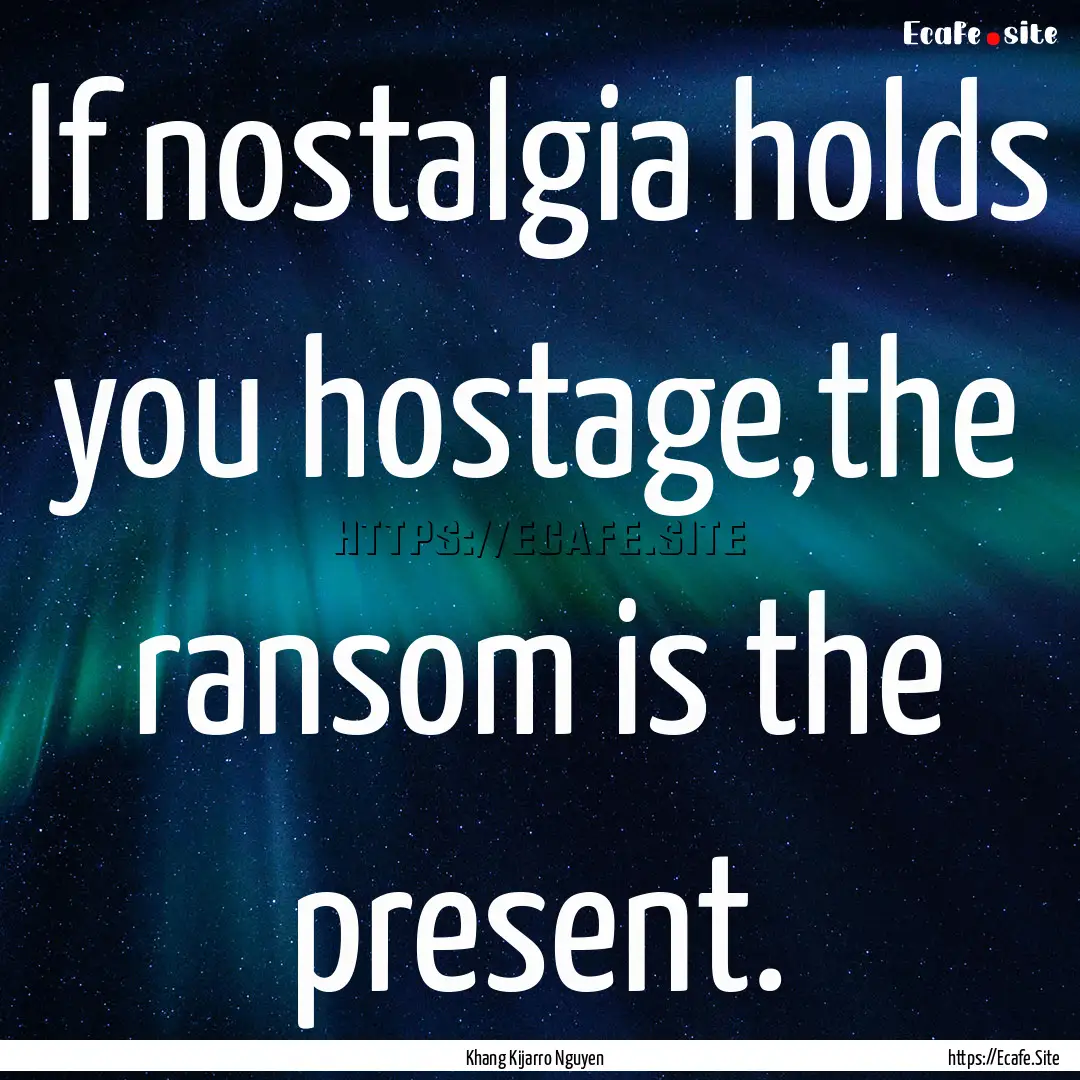 If nostalgia holds you hostage,the ransom.... : Quote by Khang Kijarro Nguyen