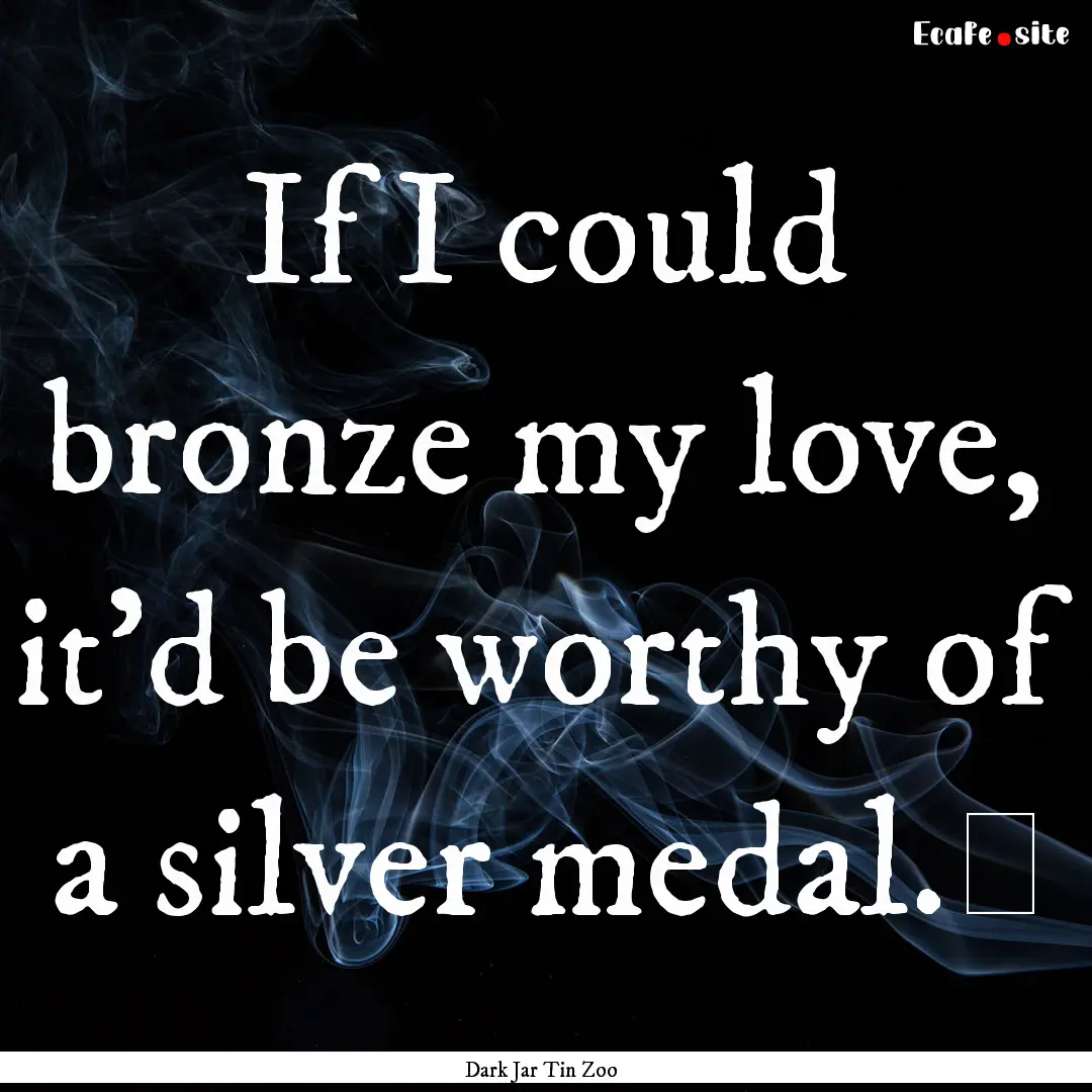 If I could bronze my love, it’d be worthy.... : Quote by Dark Jar Tin Zoo