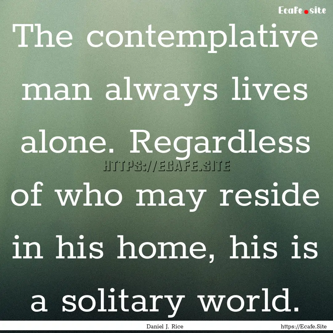 The contemplative man always lives alone..... : Quote by Daniel J. Rice