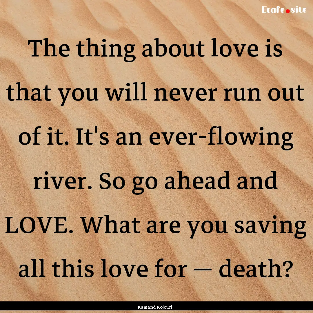 The thing about love is that you will never.... : Quote by Kamand Kojouri