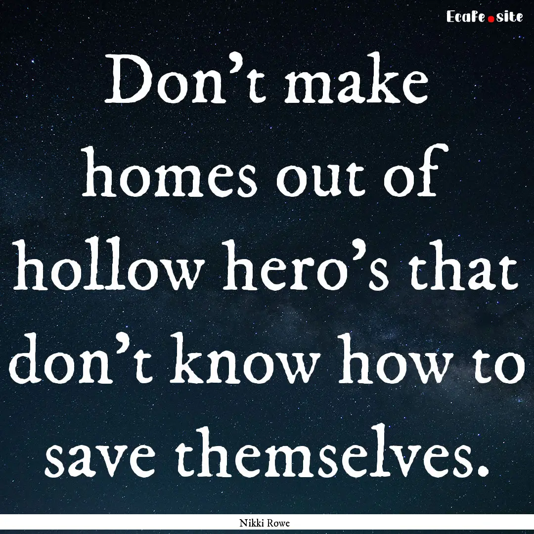 Don't make homes out of hollow hero's that.... : Quote by Nikki Rowe