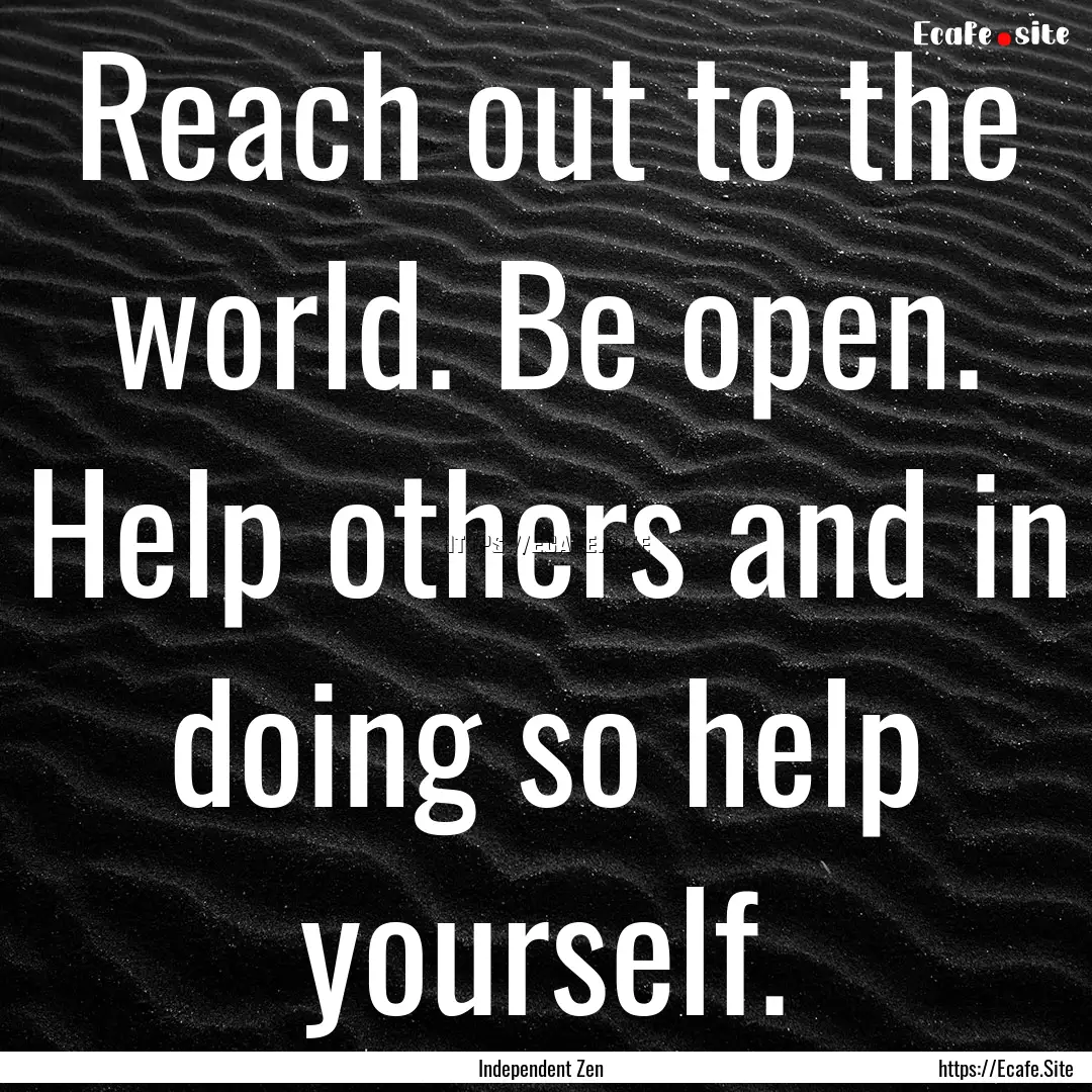 Reach out to the world. Be open. Help others.... : Quote by Independent Zen