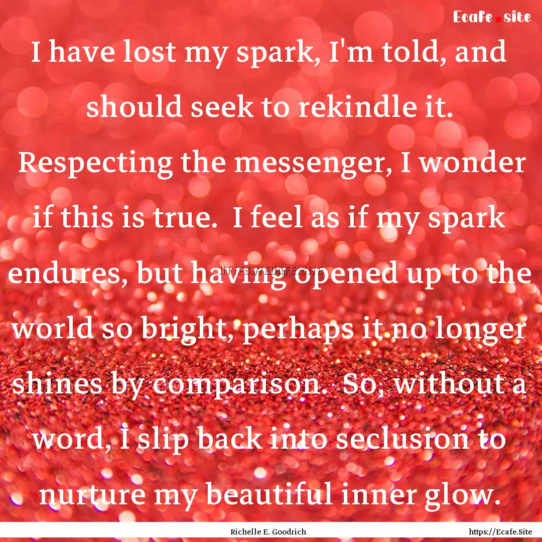 I have lost my spark, I'm told, and should.... : Quote by Richelle E. Goodrich