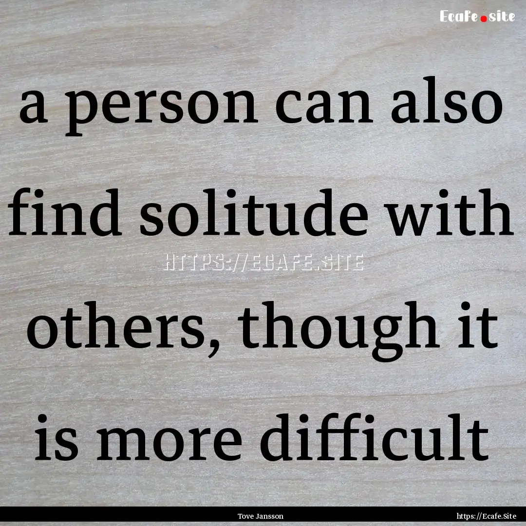 a person can also find solitude with others,.... : Quote by Tove Jansson