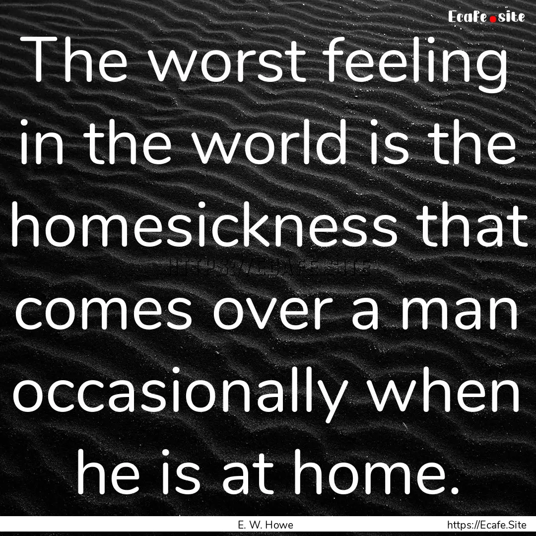 The worst feeling in the world is the homesickness.... : Quote by E. W. Howe