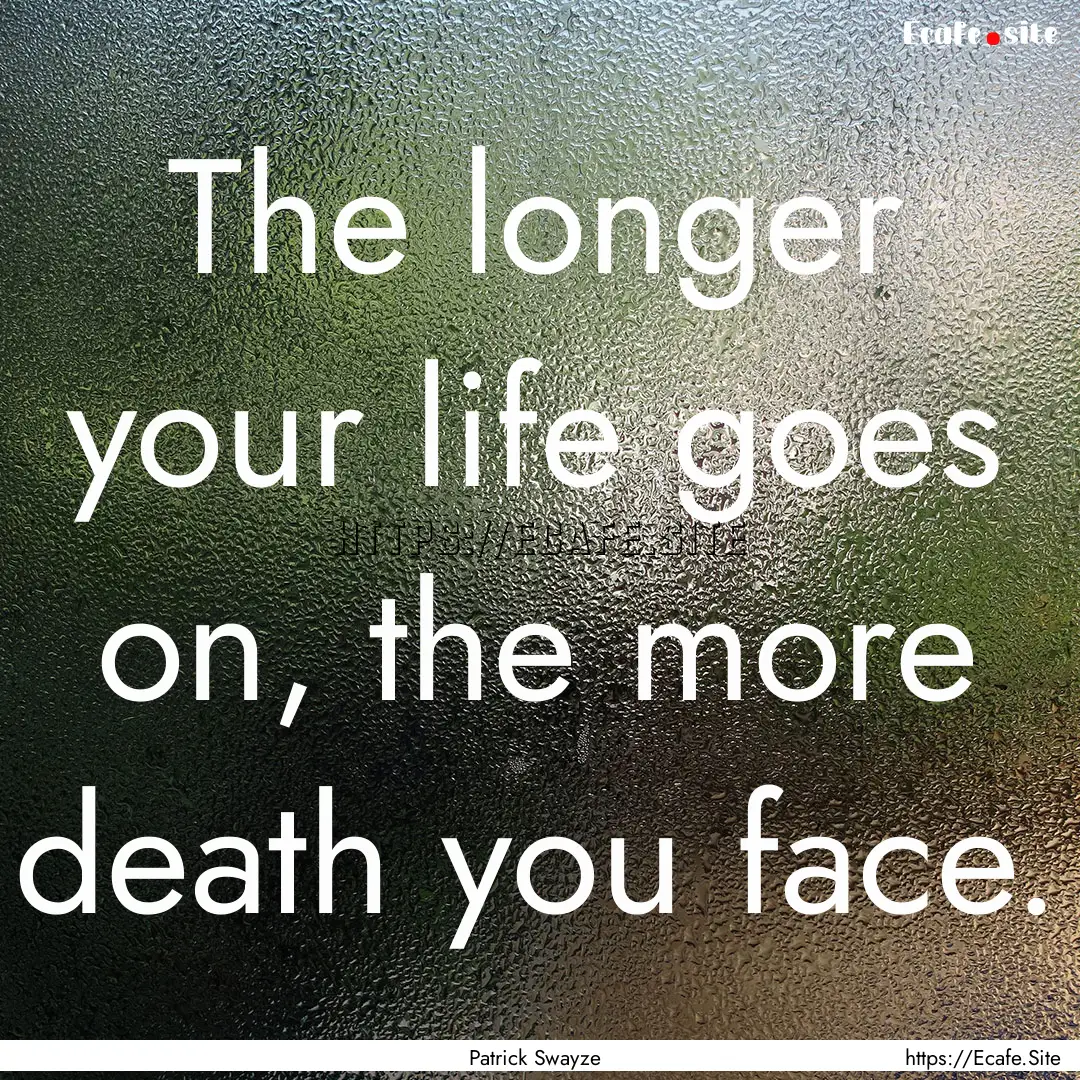 The longer your life goes on, the more death.... : Quote by Patrick Swayze