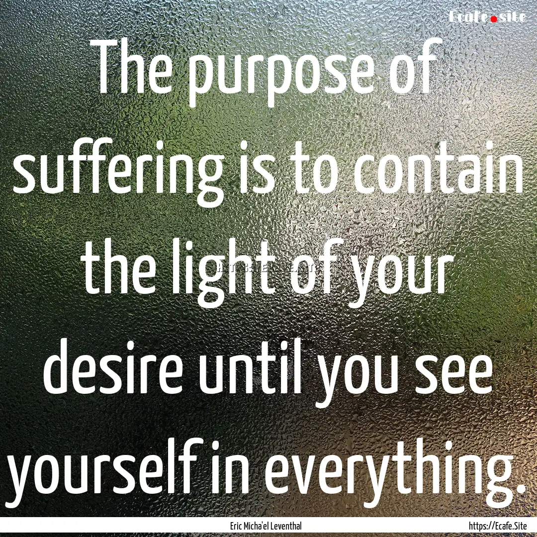 The purpose of suffering is to contain the.... : Quote by Eric Micha'el Leventhal