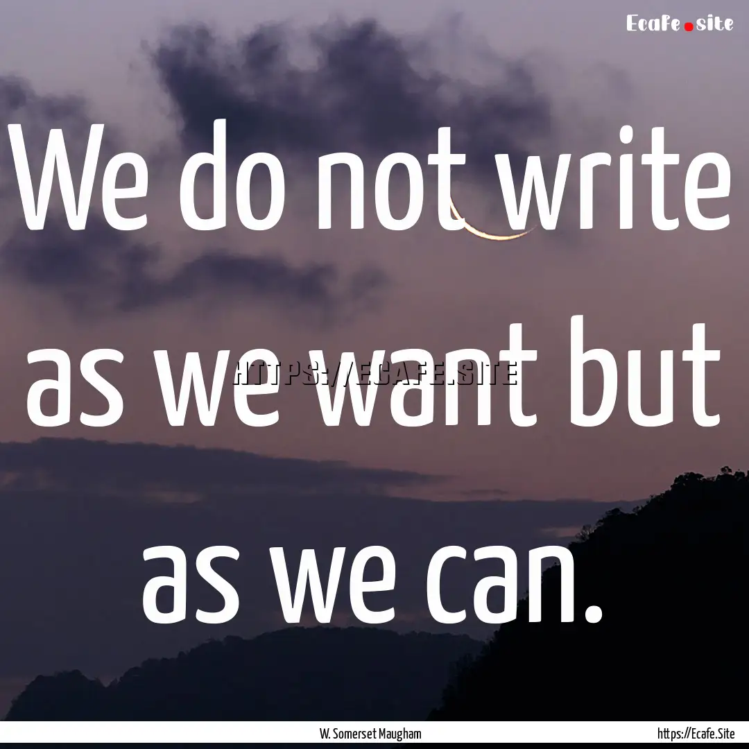 We do not write as we want but as we can..... : Quote by W. Somerset Maugham