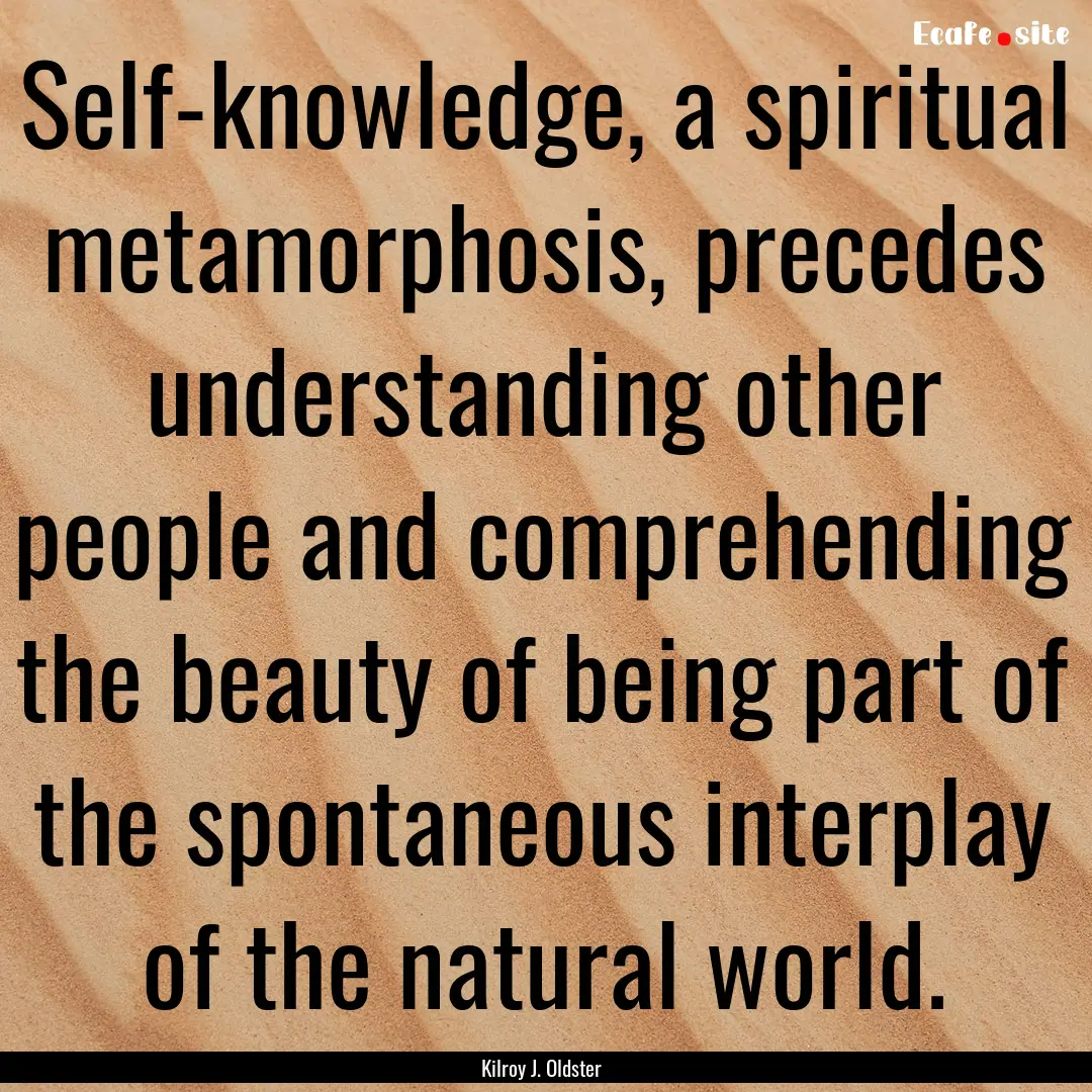 Self-knowledge, a spiritual metamorphosis,.... : Quote by Kilroy J. Oldster