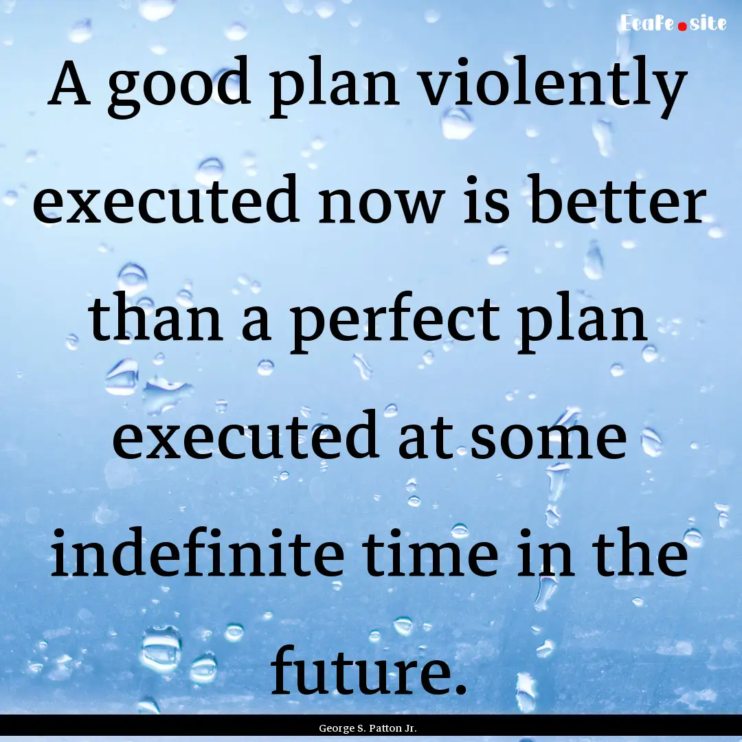 A good plan violently executed now is better.... : Quote by George S. Patton Jr.