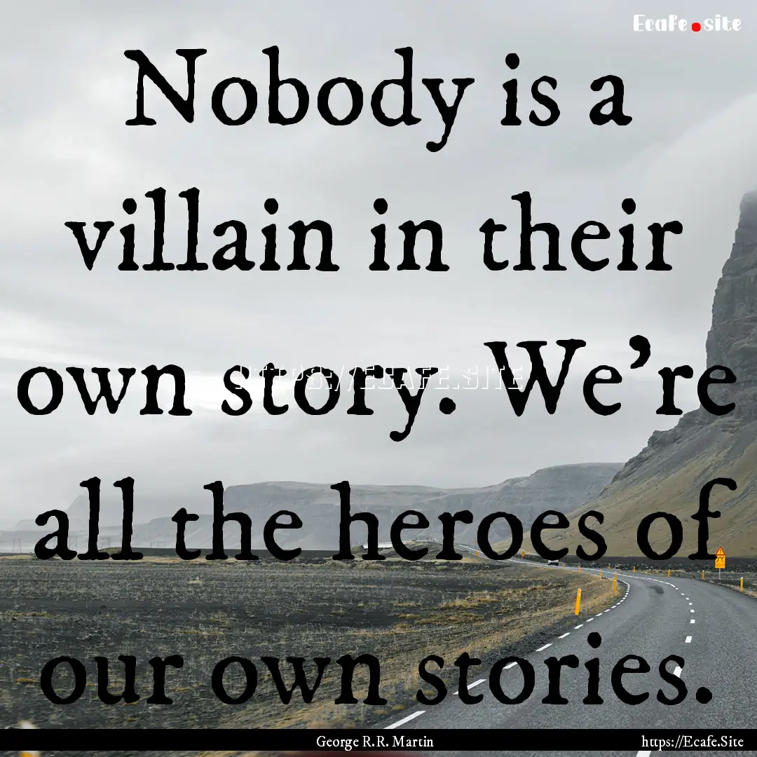 Nobody is a villain in their own story. We're.... : Quote by George R.R. Martin