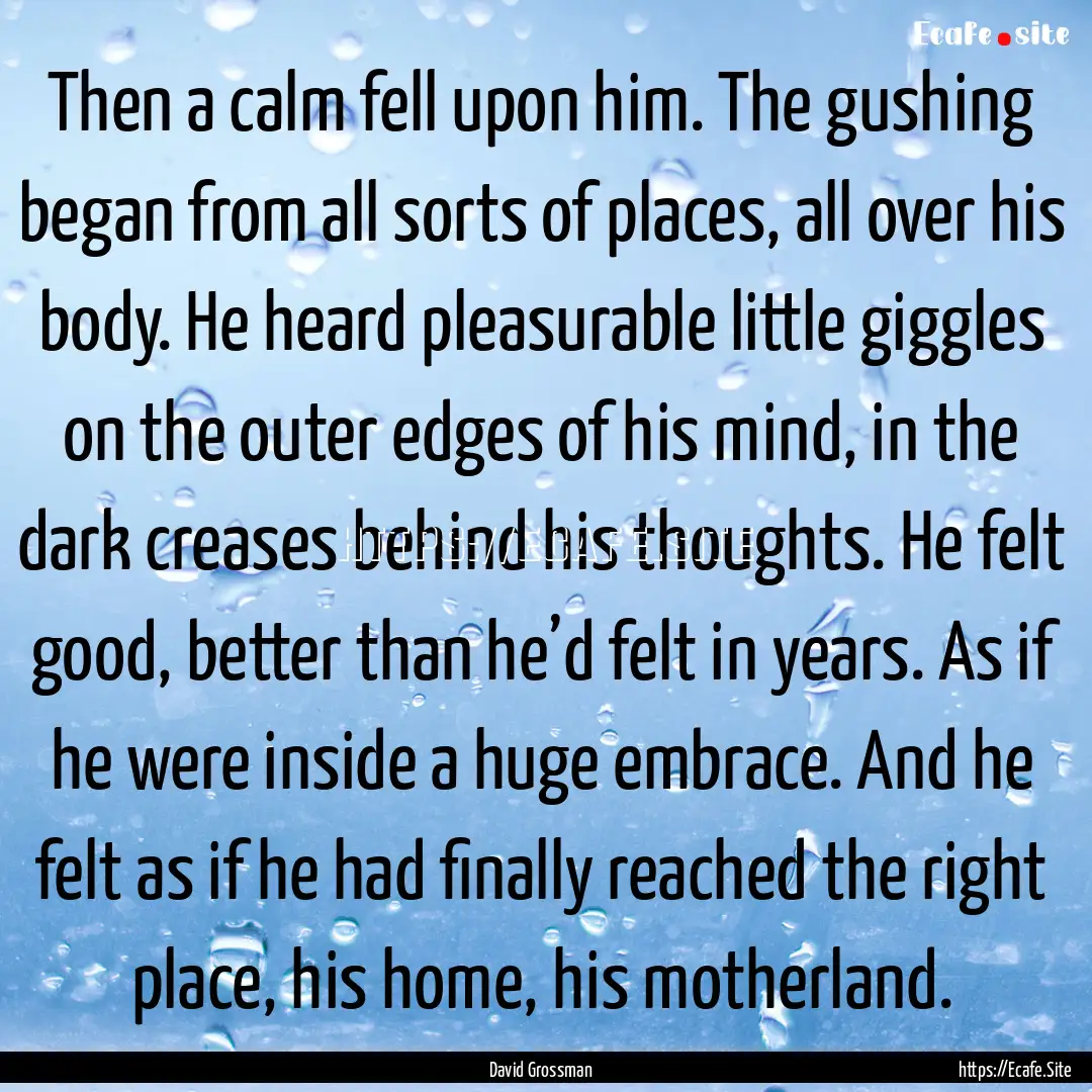 Then a calm fell upon him. The gushing began.... : Quote by David Grossman