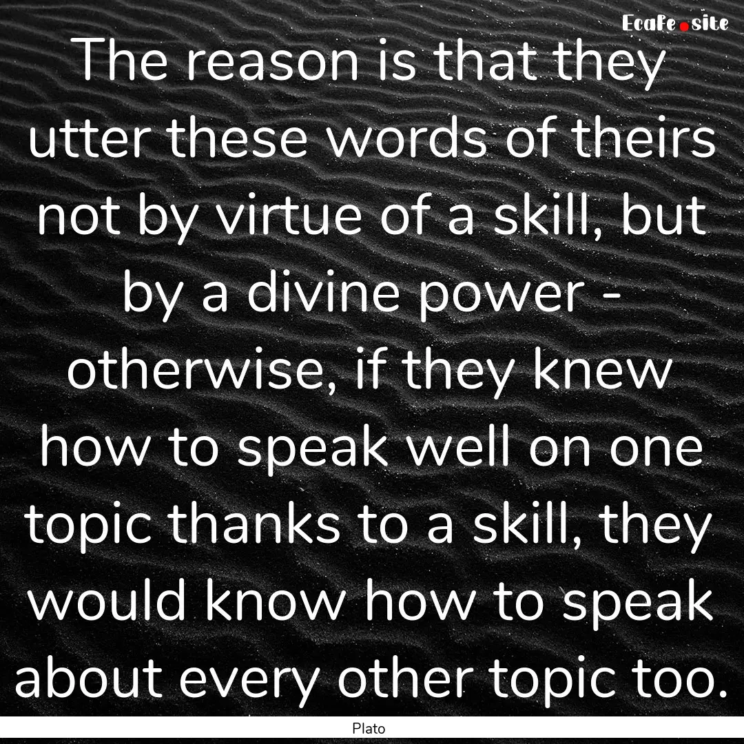 The reason is that they utter these words.... : Quote by Plato