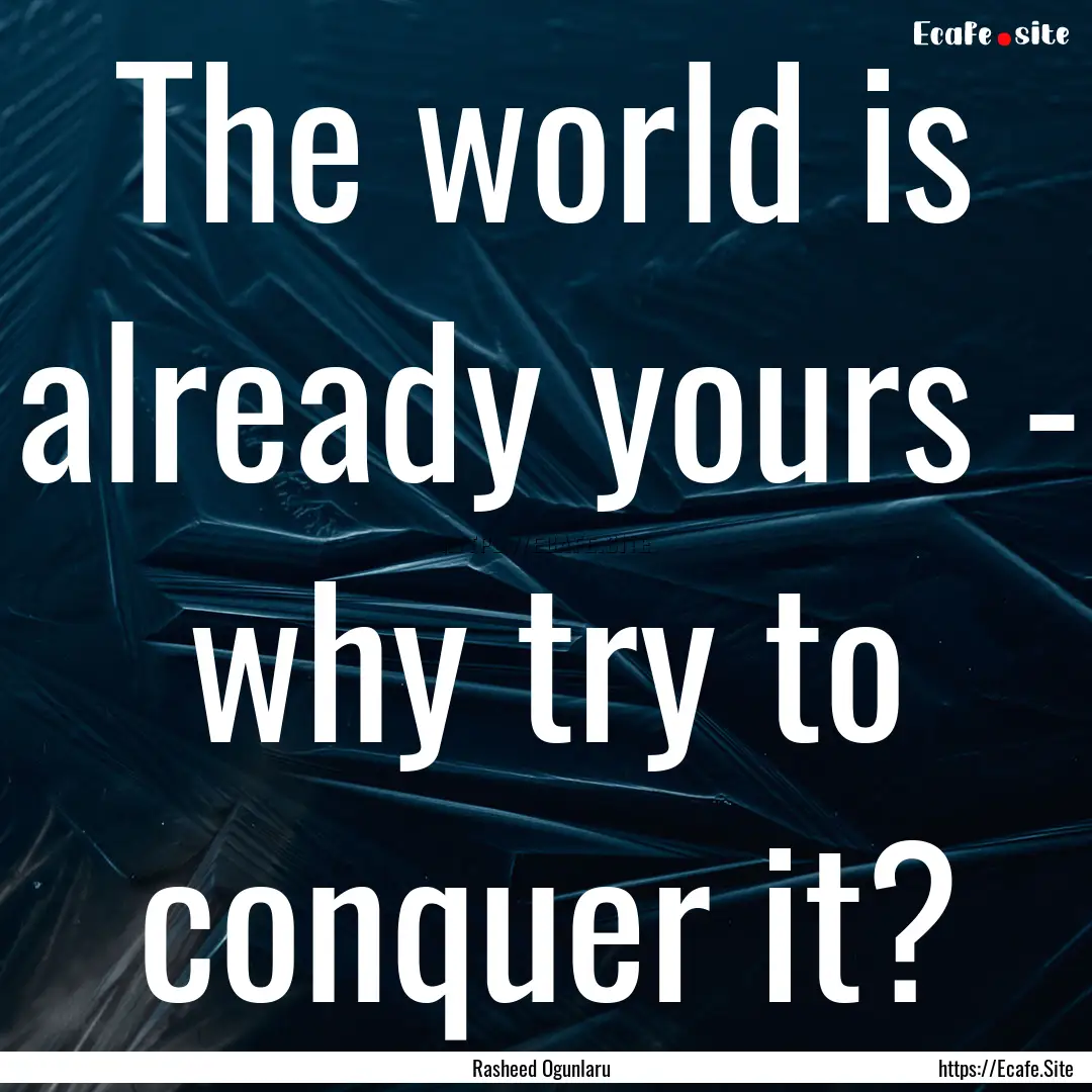 The world is already yours - why try to conquer.... : Quote by Rasheed Ogunlaru