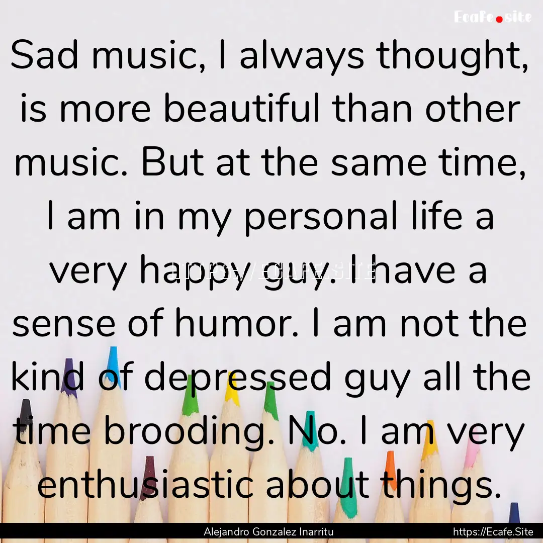 Sad music, I always thought, is more beautiful.... : Quote by Alejandro Gonzalez Inarritu