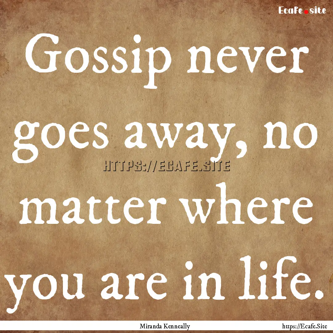 Gossip never goes away, no matter where you.... : Quote by Miranda Kenneally